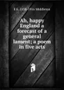 Ah, happy England a forecast of a general lament; a poem in five acts - E E. 1838-1916 Middleton