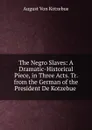 The Negro Slaves: A Dramatic-Historical Piece, in Three Acts. Tr. from the German of the President De Kotzebue . - August von Kotzebue