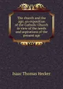 The church and the age; an exposition of the Catholic Church in view of the needs and aspirations of the present age - Isaac Thomas Hecker