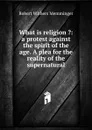 What is religion .: a protest against the spirit of the age. A plea for the reality of the supernatural - Robert Withers Memminger