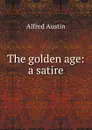 The golden age: a satire - Alfred Austin