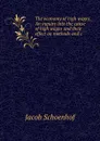 The economy of high wages. An inquiry into the cause of high wages and their effect on methods and c - Jacob Schoenhof