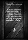 A short account of university . college finance, with a discussion of the proposed taxation of the c - Edward Vernon Arnold