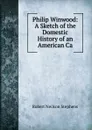 Philip Winwood: A Sketch of the Domestic History of an American Ca - Robert Neilson Stephens