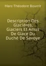 Description Des Glacieres, Glaciers Et Amas De Glace Du Duche De Savoye - Marc-Théodore Bourrit