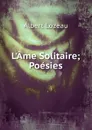 L.Ame Solitaire; Poesies - Albert Lozeau