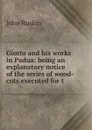 Giotto and his works in Padua: being an explanatory notice of the series of wood-cuts executed for t - Рескин