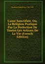 L.ame Sanctifiee, Ou, La Religion Pratique Par La Perfection De Toutes Les Actions De La Vie (French Edition) - Baudrand Barthélemy 1730-1789