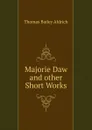 Majorie Daw and other Short Works - Aldrich Thomas Bailey