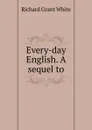 Every-day English. A sequel to - Richard Grant White