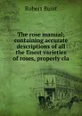 The rose manual; containing accurate descriptions of all the finest varieties of roses, properly cla - Robert Buist
