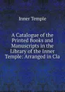 A Catalogue of the Printed Books and Manuscripts in the Library of the Inner Temple: Arranged in Cla - Inner Temple