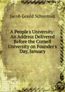 A People.s University: An Address Delivered Before the Cornell University on Founder.s Day, January - Jacob Gould Schurman