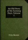 An Old Story of My Farming Days, Volume I - Fritz Reuter