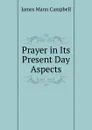 Prayer in Its Present Day Aspects - James Mann Campbell