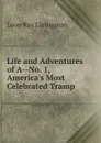 Life and Adventures of A--No. 1, America.s Most Celebrated Tramp - Leon Ray Livingston