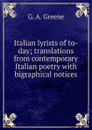 Italian lyrists of to-day; translations from contemporary Italian poetry with bigraphical notices - G. A. Greene