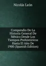 Compendio De La Historia General De Mexico Desde Los Tiempos Prehistoricos Hasta El Ano De 1900 (Spanish Edition) - Nicolás León