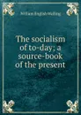 The socialism of to-day; a source-book of the present - William English Walling