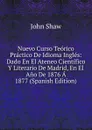 Nuevo Curso Teorico Practico De Idioma Ingles: Dado En El Ateneo Cientifico Y Literario De Madrid, En El Ano De 1876 A 1877 (Spanish Edition) - John Shaw
