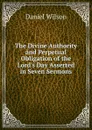 The Divine Authority and Perpetual Obligation of the Lord.s Day Asserted in Seven Sermons - Daniel Wilson