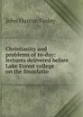 Christianity and problems of to-day: lectures delivered before Lake Forest college on the foundatio - John Huston Finley