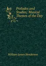 Preludes and Studies; Musical Themes of the Day - William James Henderson