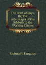 The Pearl of Days: Or, The Advantages of the Sabbath to the Working Classes - Barbara H. Farquhar