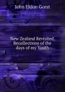 New Zealand Revisited. Recollections of the days of my Youth - John Eldon Gorst