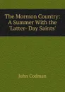 The Mormon Country: A Summer With the .Latter- Day Saints. - John Codman
