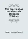 Mis cuatro anos en Alemania (Spanish Edition) - James Watson Gerard