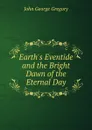 Earth.s Eventide and the Bright Dawn of the Eternal Day - John George Gregory