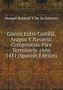 Guerra Entre Castilla, Aragon Y Navarra: Compromiso Para Terminarla. (Ano 1431 (Spanish Edition) - Manuel Bofarull Y De De Sartorio