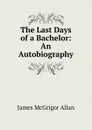 The Last Days of a Bachelor: An Autobiography. - James McGrigor Allan