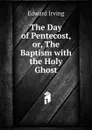 The Day of Pentecost, or, The Baptism with the Holy Ghost - Irving Edward