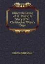 Under the Dome of St. Paul.s: A Story of Sir Christopher Wren.s Days - Emma Marshall