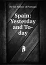 Spain: Yesterday and To-day - By the Author of Portugal