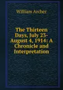 The Thirteen Days, July 23-August 4, 1914: A Chronicle and Interpretation - William Archer