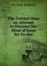 The Untried Door an Attempt to Discover the Mind of Jesus for To-day - Richard Roberts