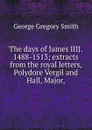 The days of James IIIJ. 1488-1513; extracts from the royal letters, Polydore Vergil and Hall, Major, - George Gregory Smith