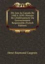 Dix Ans Au Canada De 1840 A 1850: Histoire De L.etablissement Du Gouvernement Responsable (French Edition) - Henri Raymond Casgrain