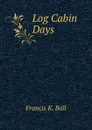 Log Cabin Days - Francis K. Ball