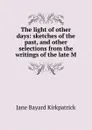 The light of other days: sketches of the past, and other selections from the writings of the late M - Jane Bayard Kirkpatrick