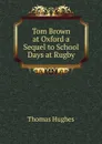 Tom Brown at Oxford a Sequel to School Days at Rugby - Thomas Hughes