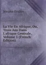 La Vie En Afrique, Ou, Trois Ans Dans L.afrique Centrale, Volume 1 (French Edition) - Jérôme Becker