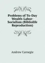 Problems of To-Day Wealth-Labor-Socialism (Bibliolife Reproduction) - Andrew Carnegie