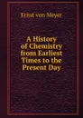 A History of Chemistry from Earliest Times to the Present Day - Ernst von Meyer