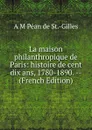 La maison philanthropique de Paris: histoire de cent dix ans, 1780-1890. -- (French Edition) - A M Péan de St.-Gilles