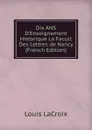 Dix ANS D.Enseignement Historique La Facult Des Lettres de Nancy (French Edition) - Louis LaCroix