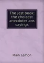 The jest book: the choicest anecdotes ans sayings - Mark Lemon
